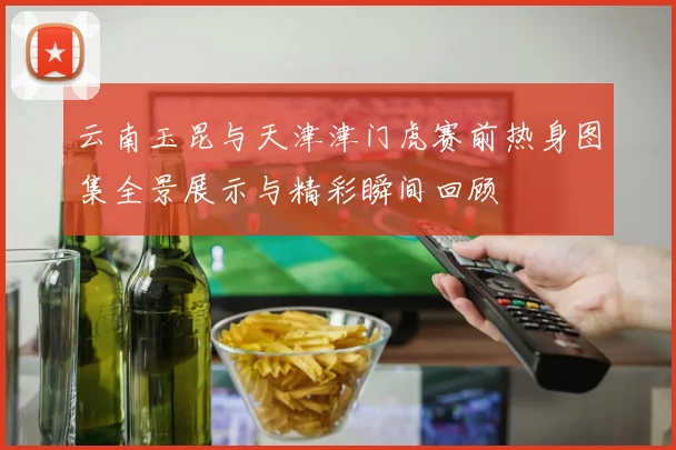 云南玉昆与天津津门虎赛前热身图集全景展示与精彩瞬间回顾