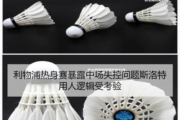 利物浦热身赛暴露中场失控问题斯洛特用人逻辑受考验