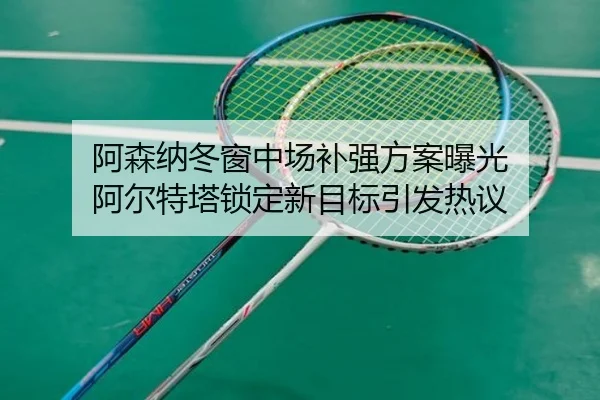 阿森纳冬窗中场补强方案曝光 阿尔特塔锁定新目标引发热议